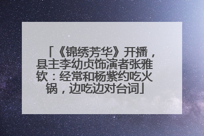 《锦绣芳华》开播，县主李幼贞饰演者张雅钦：经常和杨紫约吃火锅，边吃边对台词