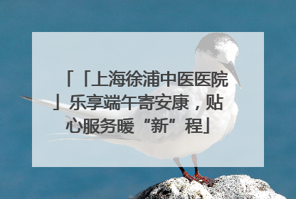 「上海徐浦中医医院」乐享端午寄安康，贴心服务暖“新”程