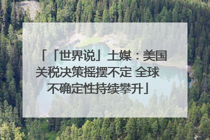 「世界说」土媒：美国关税决策摇摆不定 全球不确定性持续攀升