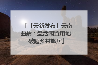 「云新发布」云南曲靖：盘活闲置用地 破题乡村旅居