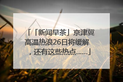 「新闻早茶」京津冀高温热浪26日将缓解，还有这些热点……