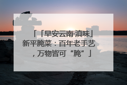 「早安云南·滇味」新平腌菜：百年老手艺，万物皆可“腌”