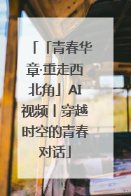 「青春华章·重走西北角」AI视频丨穿越时空的青春对话