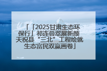 「2025甘肃生态环保行」祁连叠翠展新颜 天祝县“三北”工程绘就生态富民双赢画卷