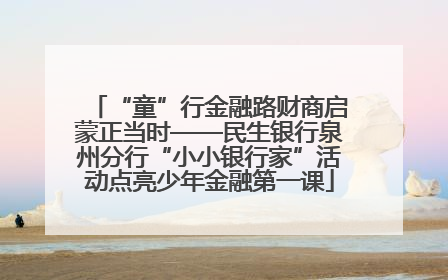 “童”行金融路财商启蒙正当时——民生银行泉州分行“小小银行家”活动点亮少年金融第一课