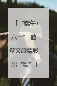 “端午+六一” 鹤壁文旅精彩出“粽”