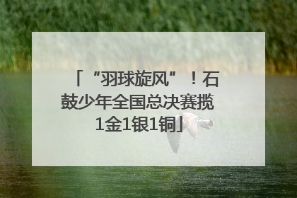 “羽球旋风”！石鼓少年全国总决赛揽1金1银1铜