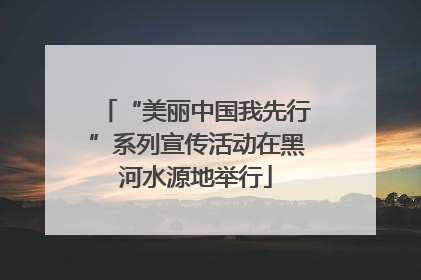“美丽中国我先行”系列宣传活动在黑河水源地举行