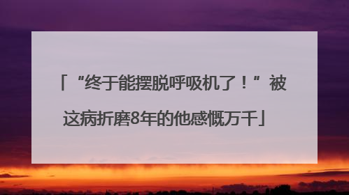 “终于能摆脱呼吸机了！”被这病折磨8年的他感慨万千