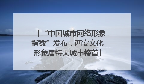 “中国城市网络形象指数”发布，西安文化形象居特大城市榜首