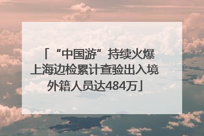 “中国游”持续火爆 上海边检累计查验出入境外籍人员达484万