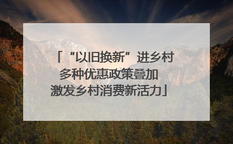 “以旧换新”进乡村 多种优惠政策叠加 激发乡村消费新活力