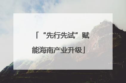 “先行先试”赋能海南产业升级