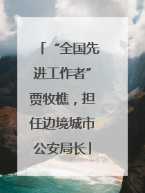 “全国先进工作者”贾牧樵，担任边境城市公安局长