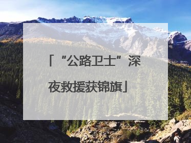 “公路卫士”深夜救援获锦旗
