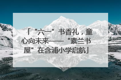 “六一”书香礼，童心向未来——“素兰书屋”在含浦小学启航