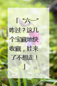 “六一”咋过？这几个宝藏地快收藏，娃来了不想走！