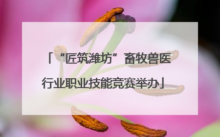 “匠筑潍坊”畜牧兽医行业职业技能竞赛举办