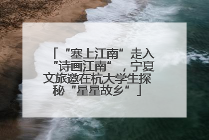 “塞上江南”走入“诗画江南”，宁夏文旅邀在杭大学生探秘“星星故乡”