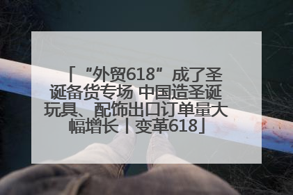 “外贸618”成了圣诞备货专场 中国造圣诞玩具、配饰出口订单量大幅增长丨变革618