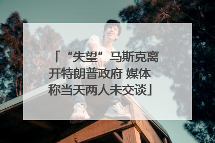 “失望”马斯克离开特朗普政府 媒体称当天两人未交谈