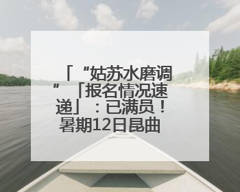 “姑苏水磨调”「报名情况速递」：已满员！暑期12日昆曲基础培训班将“满员启航”