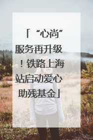 “心尚”服务再升级！铁路上海站启动爱心助残基金