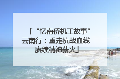 “忆南侨机工故事”云南行：重走抗战血线 赓续精神薪火