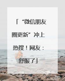 “微信朋友圈更新”冲上热搜！网友：舒服了
