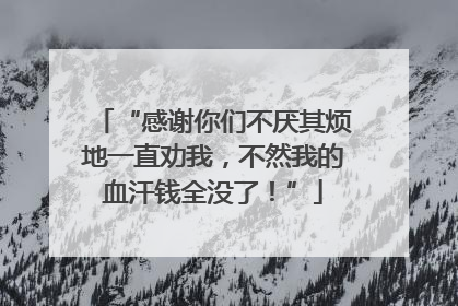 “感谢你们不厌其烦地一直劝我，不然我的血汗钱全没了！”