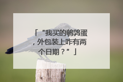 “我买的鹌鹑蛋，外包装上咋有两个日期？”