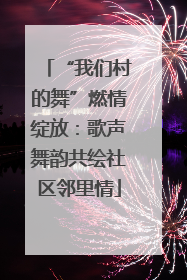 “我们村的舞”燃情绽放：歌声舞韵共绘社区邻里情