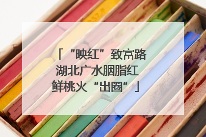 “映红”致富路 湖北广水胭脂红鲜桃火“出圈”
