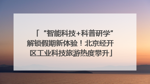 “智能科技+科普研学”解锁假期新体验！北京经开区工业科技旅游热度攀升