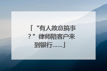 “有人故意搞事？”律师陪客户来到银行……