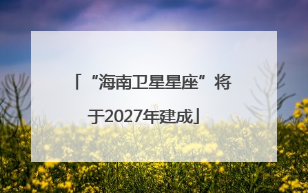 “海南卫星星座”将于2027年建成