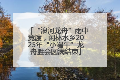 “浪河龙舟”雨中竞渡，闲林水乡2025年“小端午”龙舟胜会圆满结束
