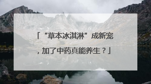 “草本冰淇淋”成新宠，加了中药真能养生？