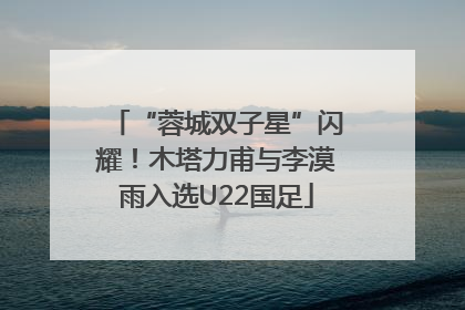 “蓉城双子星”闪耀！木塔力甫与李漠雨入选U22国足
