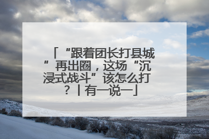 “跟着团长打县城”再出圈，这场“沉浸式战斗”该怎么打？丨有一说一