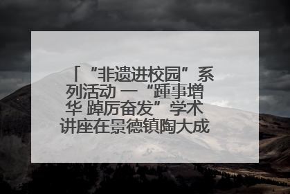 “非遗进校园”系列活动 一“踵事增华 踔厉奋发”学术讲座在景德镇陶大成功举办（图）