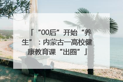 “00后”开始“养生”：内蒙古一高校健康教育课“出圈”