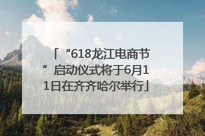 “618龙江电商节”启动仪式将于6月11日在齐齐哈尔举行