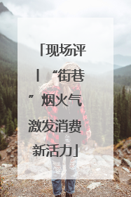 现场评丨“街巷”烟火气激发消费新活力