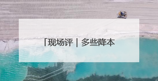 现场评｜多些降本增效的“金钥匙”