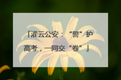 灌云公安：“警”护高考，一同交“卷”