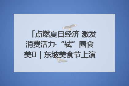 点燃夏日经济 激发消费活力·“轼”圈食美⑪｜东坡美食节上演“文化满汉全席”