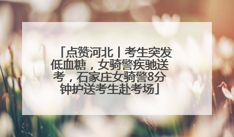 点赞河北丨考生突发低血糖，女骑警疾驰送考，石家庄女骑警8分钟护送考生赴考场