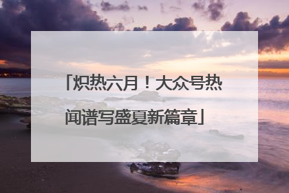 炽热六月！大众号热闻谱写盛夏新篇章