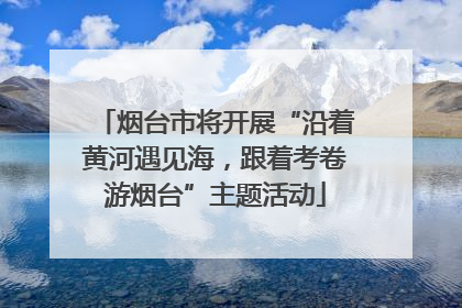 烟台市将开展“沿着黄河遇见海，跟着考卷游烟台”主题活动